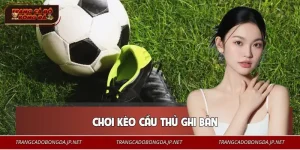 Chơi Kèo Cầu Thủ Ghi Bàn | Phân Tích Chuẩn Tăng Tỷ Lệ Thắng