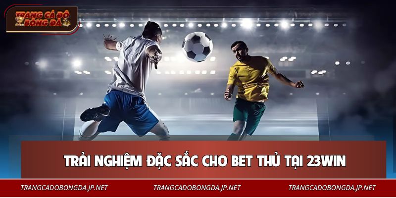 Trải nghiệm đặc sắc cho bet thủ tại 23WIN
